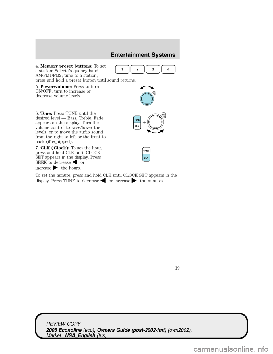 FORD E SERIES 2005 4.G Owners Manual 4.Memory preset buttons:To set
a station: Select frequency band
AM/FM1/FM2; tune to a station,
press and hold a preset button until sound returns.
5.Power/volume:Press to turn
ON/OFF; turn to increase FORD E SERIES 2005 4.G Owners Manual 4.Memory preset buttons:To set
a station: Select frequency band
AM/FM1/FM2; tune to a station,
press and hold a preset button until sound returns.
5.Power/volume:Press to turn
ON/OFF; turn to increase