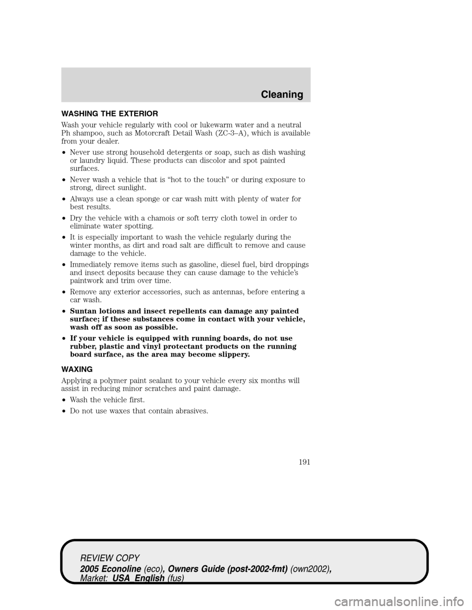 FORD E SERIES 2005 4.G Service Manual WASHING THE EXTERIOR
Wash your vehicle regularly with cool or lukewarm water and a neutral
Ph shampoo, such as Motorcraft Detail Wash (ZC-3–A), which is available
from your dealer.
•Never use stro FORD E SERIES 2005 4.G Service Manual WASHING THE EXTERIOR
Wash your vehicle regularly with cool or lukewarm water and a neutral
Ph shampoo, such as Motorcraft Detail Wash (ZC-3–A), which is available
from your dealer.
•Never use stro