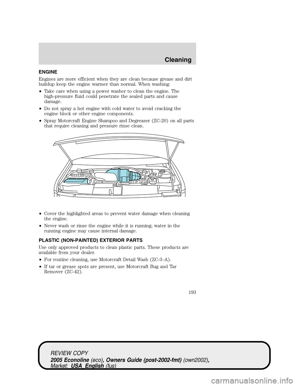 FORD E SERIES 2005 4.G Owners Manual ENGINE
Engines are more efficient when they are clean because grease and dirt
buildup keep the engine warmer than normal. When washing:
•Take care when using a power washer to clean the engine. The
FORD E SERIES 2005 4.G Owners Manual ENGINE
Engines are more efficient when they are clean because grease and dirt
buildup keep the engine warmer than normal. When washing:
•Take care when using a power washer to clean the engine. The