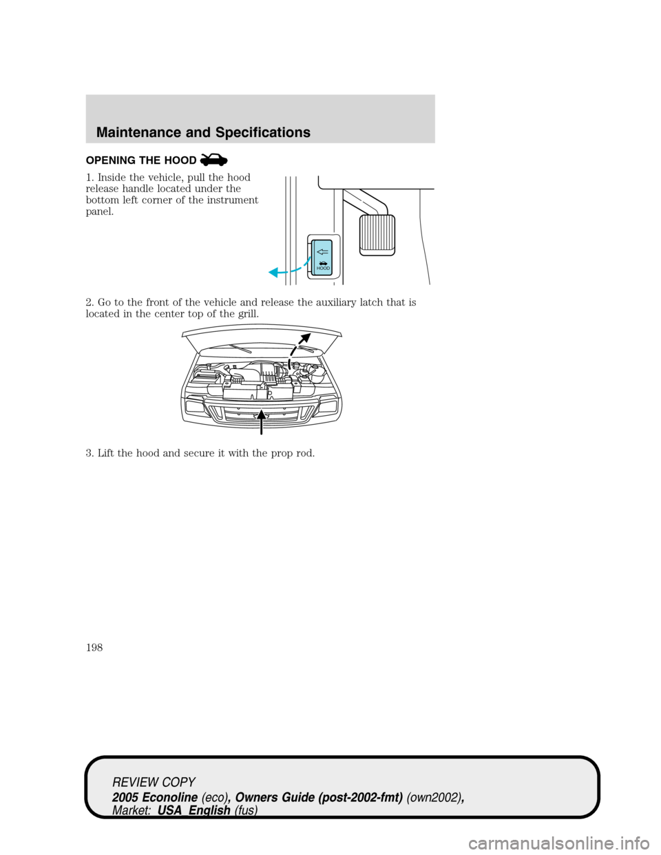 FORD E SERIES 2005 4.G Owners Manual OPENING THE HOOD
1. Inside the vehicle, pull the hood
release handle located under the
bottom left corner of the instrument
panel.
2. Go to the front of the vehicle and release the auxiliary latch tha FORD E SERIES 2005 4.G Owners Manual OPENING THE HOOD
1. Inside the vehicle, pull the hood
release handle located under the
bottom left corner of the instrument
panel.
2. Go to the front of the vehicle and release the auxiliary latch tha
