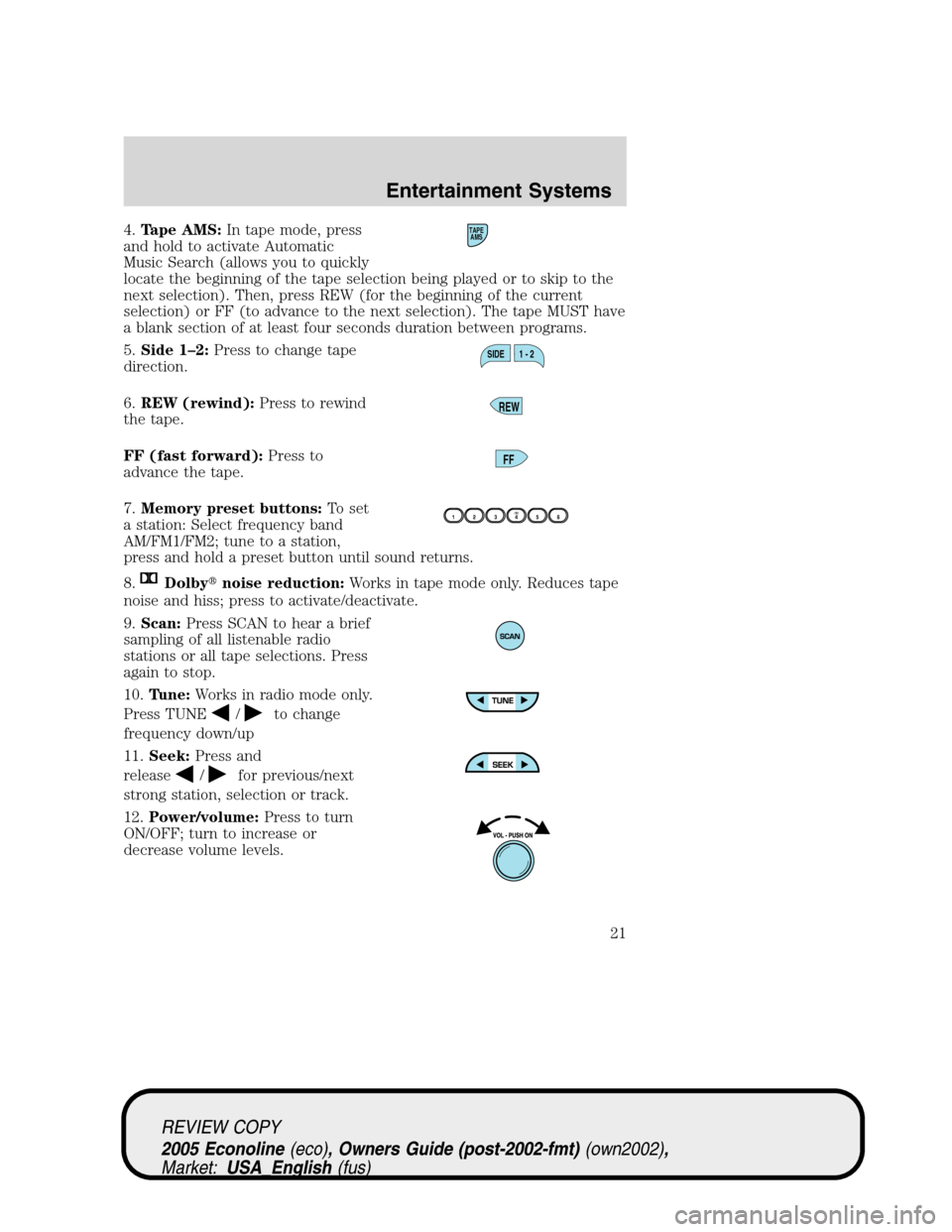 FORD E SERIES 2005 4.G Owners Manual 4.Tape AMS:In tape mode, press
and hold to activate Automatic
Music Search (allows you to quickly
locate the beginning of the tape selection being played or to skip to the
next selection). Then, press FORD E SERIES 2005 4.G Owners Manual 4.Tape AMS:In tape mode, press
and hold to activate Automatic
Music Search (allows you to quickly
locate the beginning of the tape selection being played or to skip to the
next selection). Then, press
