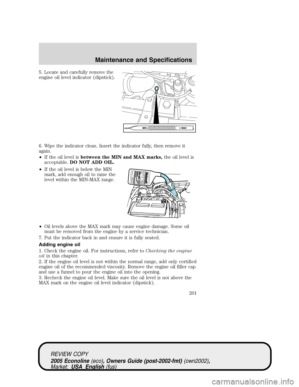 FORD E SERIES 2005 4.G Owners Manual 5. Locate and carefully remove the
engine oil level indicator (dipstick).
6. Wipe the indicator clean. Insert the indicator fully, then remove it
again.
•If the oil level isbetween the MIN and MAX m FORD E SERIES 2005 4.G Owners Manual 5. Locate and carefully remove the
engine oil level indicator (dipstick).
6. Wipe the indicator clean. Insert the indicator fully, then remove it
again.
•If the oil level isbetween the MIN and MAX m