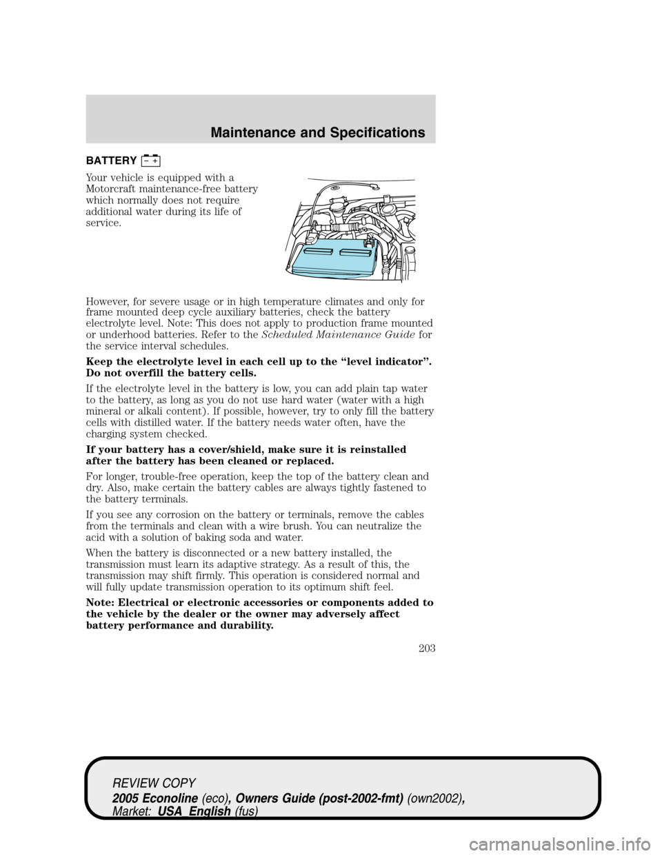 FORD E SERIES 2005 4.G Owners Manual BATTERY
Your vehicle is equipped with a
Motorcraft maintenance-free battery
which normally does not require
additional water during its life of
service.
However, for severe usage or in high temperatur FORD E SERIES 2005 4.G Owners Manual BATTERY
Your vehicle is equipped with a
Motorcraft maintenance-free battery
which normally does not require
additional water during its life of
service.
However, for severe usage or in high temperatur