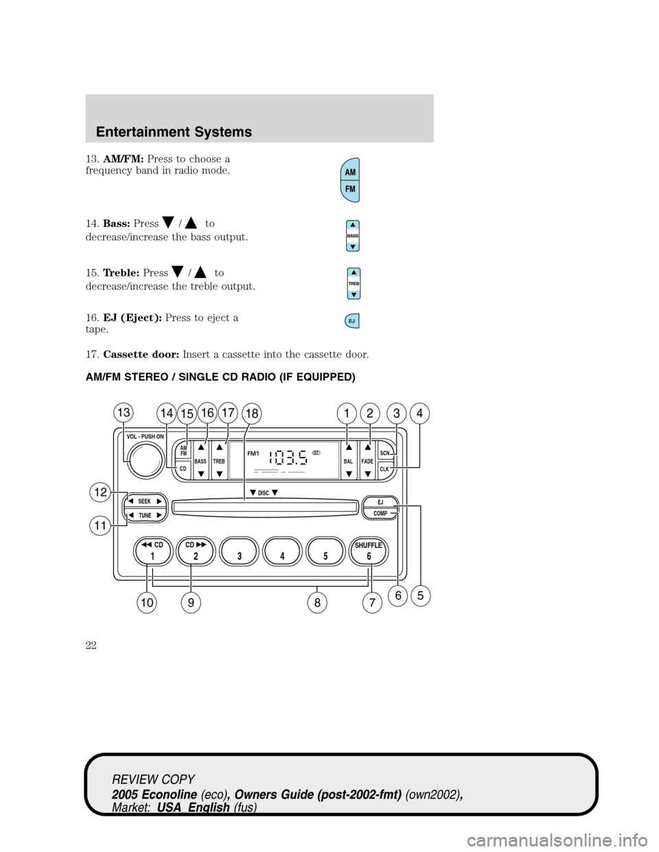 FORD E SERIES 2005 4.G Owners Manual 13.AM/FM:Press to choose a
frequency band in radio mode.
14.Bass:Press
/to
decrease/increase the bass output.
15.Treble:Press
/to
decrease/increase the treble output.
16.EJ (Eject):Press to eject a
ta