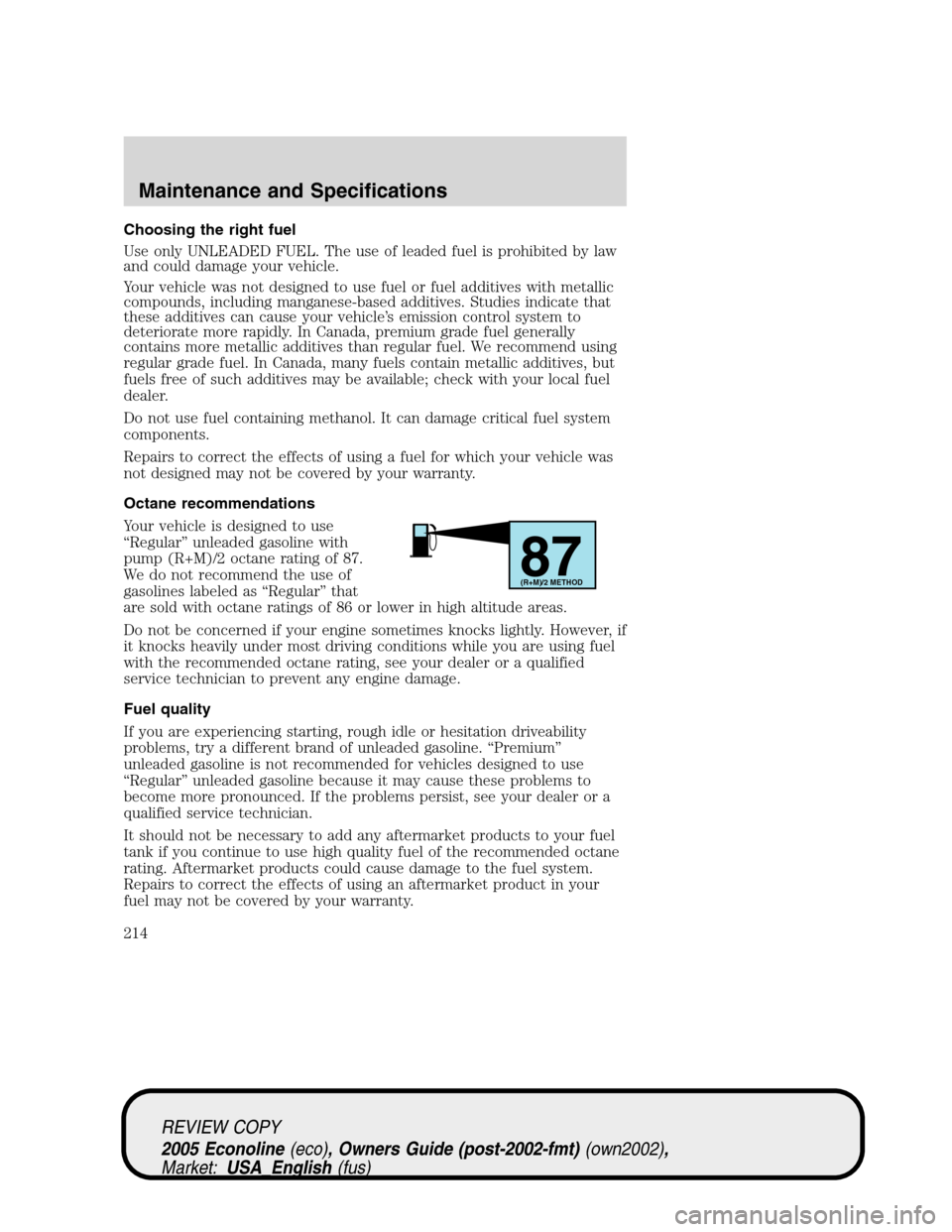 FORD E SERIES 2005 4.G Owners Manual Choosing the right fuel
Use only UNLEADED FUEL. The use of leaded fuel is prohibited by law
and could damage your vehicle.
Your vehicle was not designed to use fuel or fuel additives with metallic
com FORD E SERIES 2005 4.G Owners Manual Choosing the right fuel
Use only UNLEADED FUEL. The use of leaded fuel is prohibited by law
and could damage your vehicle.
Your vehicle was not designed to use fuel or fuel additives with metallic
com