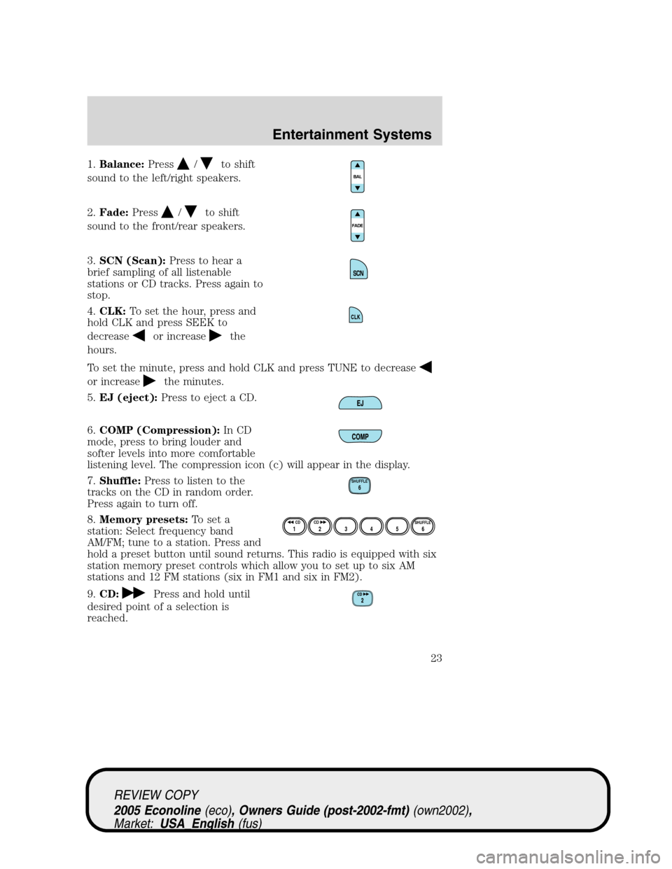 FORD E SERIES 2005 4.G Owners Manual 1.Balance:Press/to shift
sound to the left/right speakers.
2.Fade:Press
/to shift
sound to the front/rear speakers.
3.SCN (Scan):Press to hear a
brief sampling of all listenable
stations or CD tracks. FORD E SERIES 2005 4.G Owners Manual 1.Balance:Press/to shift
sound to the left/right speakers.
2.Fade:Press
/to shift
sound to the front/rear speakers.
3.SCN (Scan):Press to hear a
brief sampling of all listenable
stations or CD tracks.