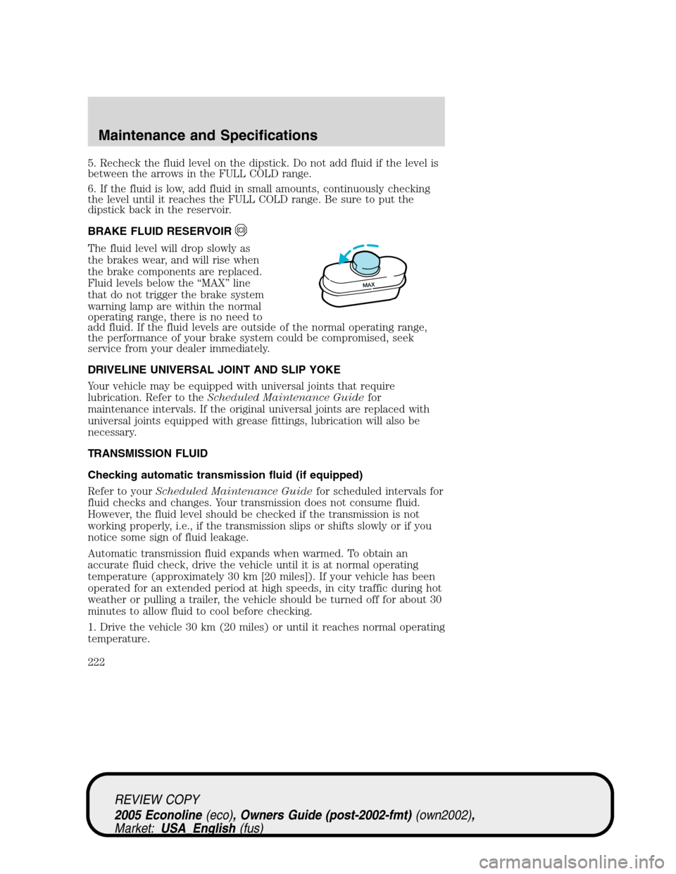 FORD E SERIES 2005 4.G Owners Manual 5. Recheck the fluid level on the dipstick. Do not add fluid if the level is
between the arrows in the FULL COLD range.
6. If the fluid is low, add fluid in small amounts, continuously checking
the le FORD E SERIES 2005 4.G Owners Manual 5. Recheck the fluid level on the dipstick. Do not add fluid if the level is
between the arrows in the FULL COLD range.
6. If the fluid is low, add fluid in small amounts, continuously checking
the le