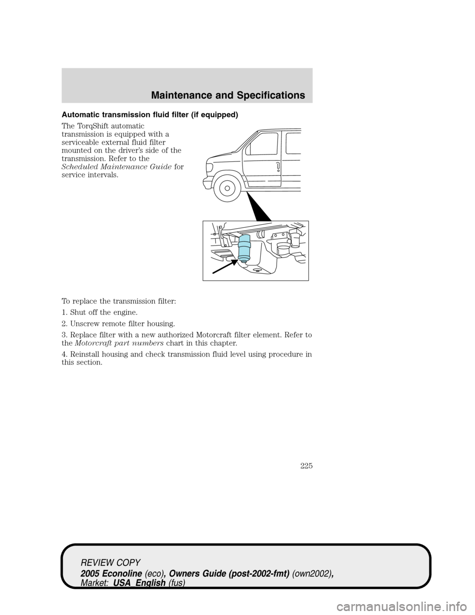 FORD E SERIES 2005 4.G Owners Manual Automatic transmission fluid filter (if equipped)
The TorqShift automatic
transmission is equipped with a
serviceable external fluid filter
mounted on the driver’s side of the
transmission. Refer to FORD E SERIES 2005 4.G Owners Manual Automatic transmission fluid filter (if equipped)
The TorqShift automatic
transmission is equipped with a
serviceable external fluid filter
mounted on the driver’s side of the
transmission. Refer to