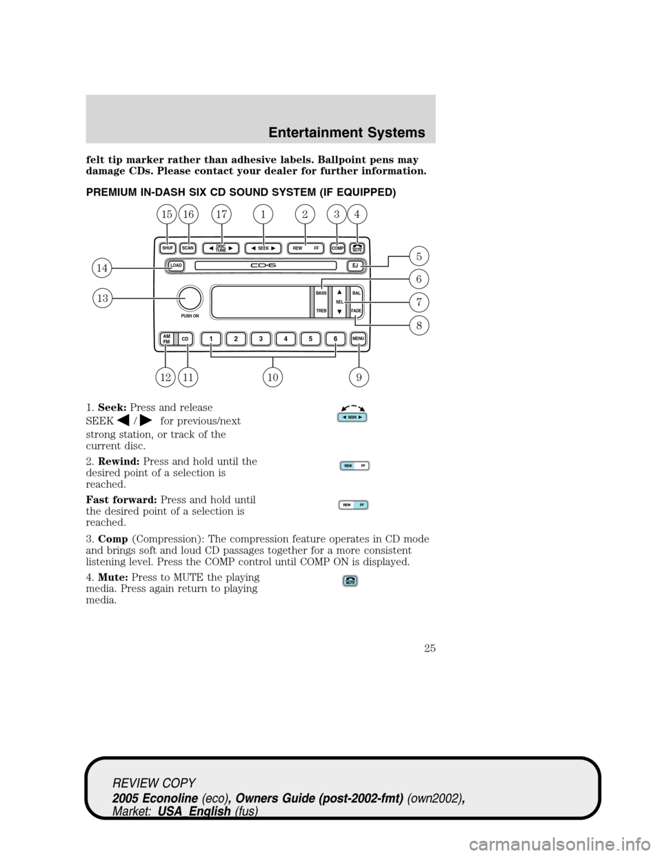 FORD E SERIES 2005 4.G Owners Manual felt tip marker rather than adhesive labels. Ballpoint pens may
damage CDs. Please contact your dealer for further information.
PREMIUM IN-DASH SIX CD SOUND SYSTEM (IF EQUIPPED)
1.Seek:Press and relea FORD E SERIES 2005 4.G Owners Manual felt tip marker rather than adhesive labels. Ballpoint pens may
damage CDs. Please contact your dealer for further information.
PREMIUM IN-DASH SIX CD SOUND SYSTEM (IF EQUIPPED)
1.Seek:Press and relea