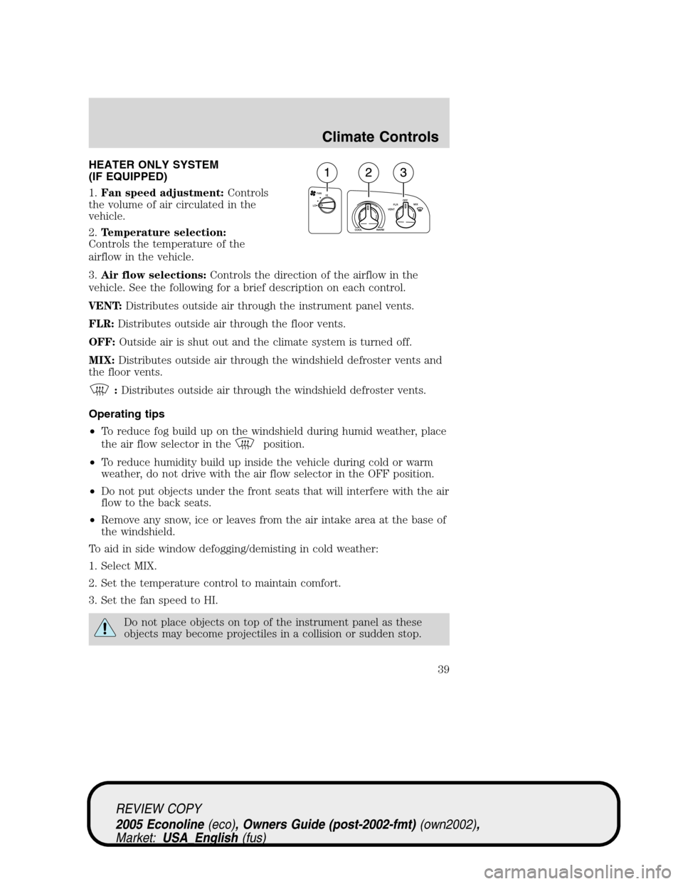 FORD E SERIES 2005 4.G Owners Guide HEATER ONLY SYSTEM
(IF EQUIPPED)
1.Fan speed adjustment:Controls
the volume of air circulated in the
vehicle.
2.Temperature selection:
Controls the temperature of the
airflow in the vehicle.
3.Air flo FORD E SERIES 2005 4.G Owners Guide HEATER ONLY SYSTEM
(IF EQUIPPED)
1.Fan speed adjustment:Controls
the volume of air circulated in the
vehicle.
2.Temperature selection:
Controls the temperature of the
airflow in the vehicle.
3.Air flo