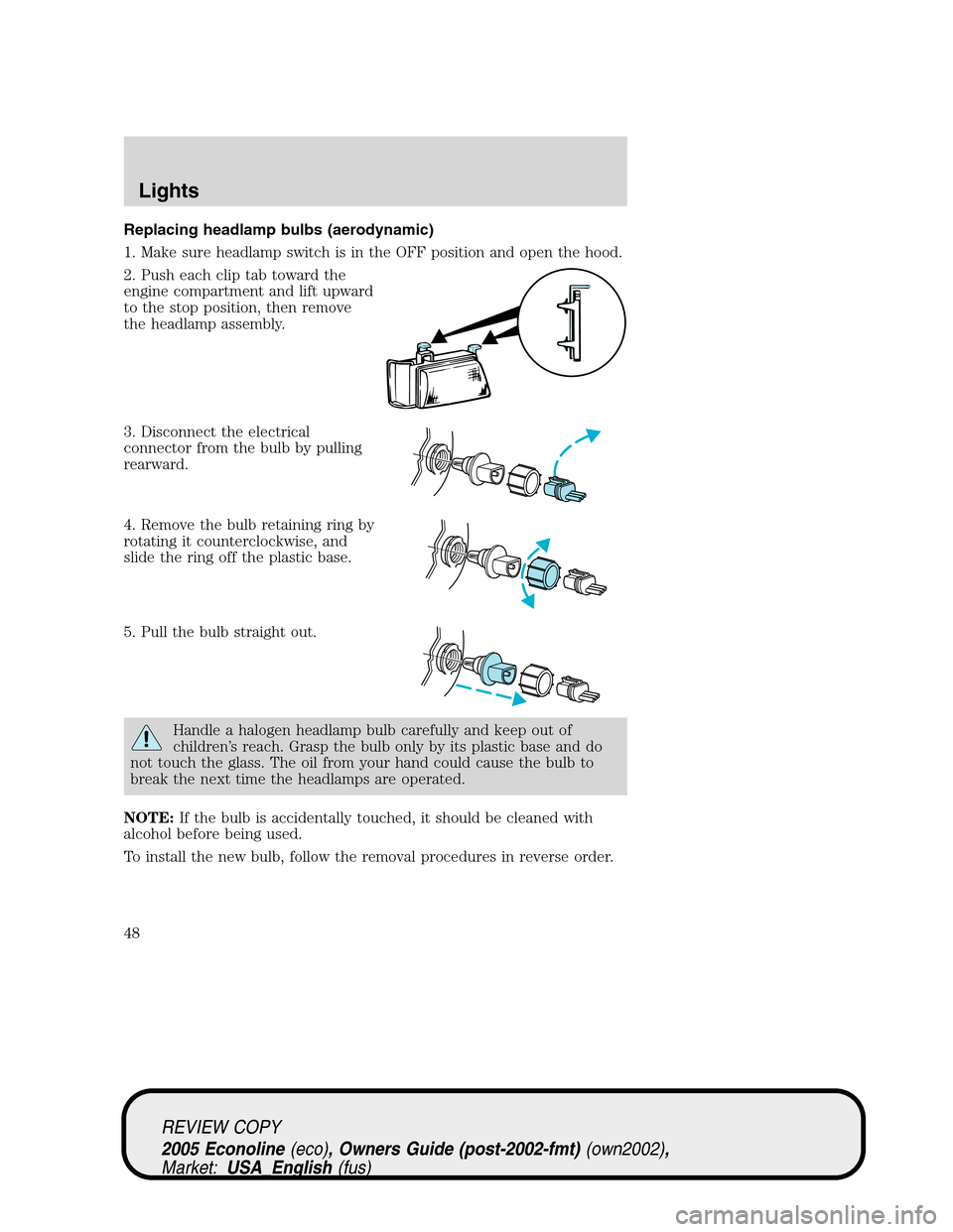 FORD E SERIES 2005 4.G Service Manual Replacing headlamp bulbs (aerodynamic)
1. Make sure headlamp switch is in the OFF position and open the hood.
2. Push each clip tab toward the
engine compartment and lift upward
to the stop position, FORD E SERIES 2005 4.G Service Manual Replacing headlamp bulbs (aerodynamic)
1. Make sure headlamp switch is in the OFF position and open the hood.
2. Push each clip tab toward the
engine compartment and lift upward
to the stop position,