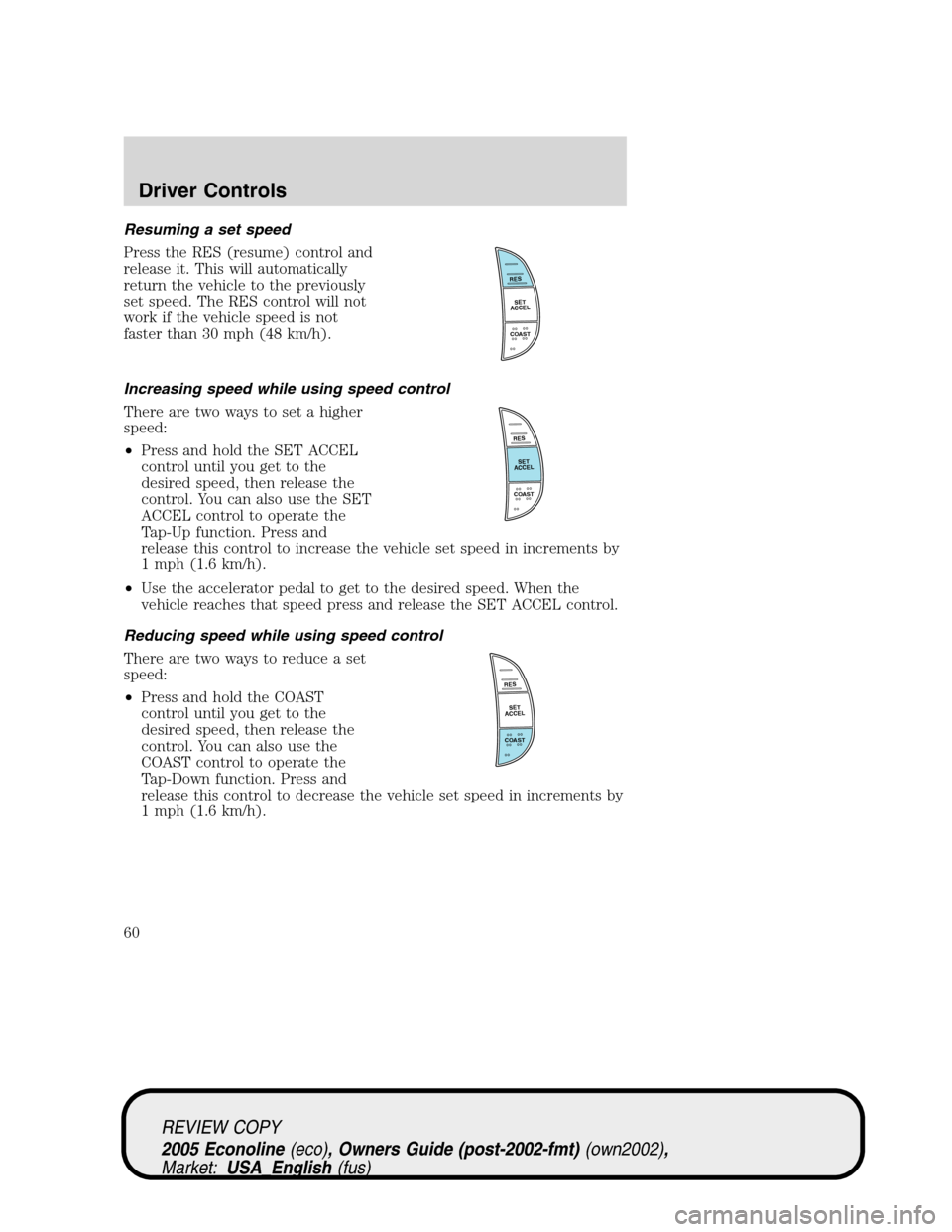 FORD E SERIES 2005 4.G Workshop Manual Resuming a set speed
Press the RES (resume) control and
release it. This will automatically
return the vehicle to the previously
set speed. The RES control will not
work if the vehicle speed is not
fa FORD E SERIES 2005 4.G Workshop Manual Resuming a set speed
Press the RES (resume) control and
release it. This will automatically
return the vehicle to the previously
set speed. The RES control will not
work if the vehicle speed is not
fa
