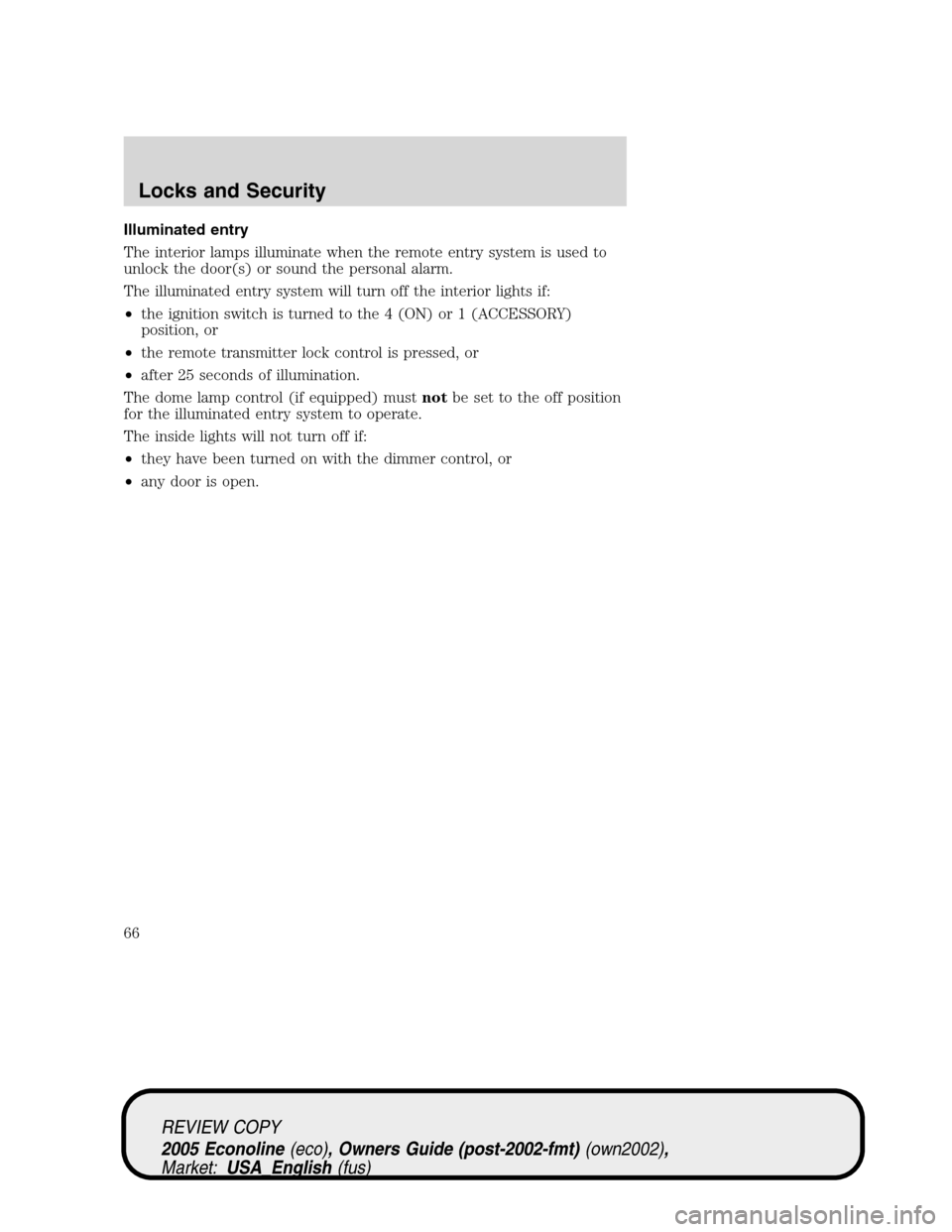 FORD E SERIES 2005 4.G Repair Manual Illuminated entry
The interior lamps illuminate when the remote entry system is used to
unlock the door(s) or sound the personal alarm.
The illuminated entry system will turn off the interior lights i FORD E SERIES 2005 4.G Repair Manual Illuminated entry
The interior lamps illuminate when the remote entry system is used to
unlock the door(s) or sound the personal alarm.
The illuminated entry system will turn off the interior lights i