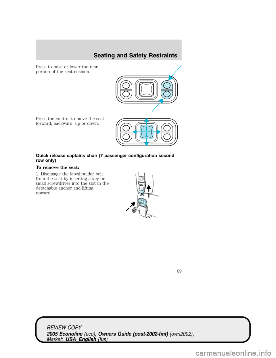 FORD E SERIES 2005 4.G Repair Manual Press to raise or lower the rear
portion of the seat cushion.
Press the control to move the seat
forward, backward, up or down.
Quick release captains chair (7 passenger configuration second
row only) FORD E SERIES 2005 4.G Repair Manual Press to raise or lower the rear
portion of the seat cushion.
Press the control to move the seat
forward, backward, up or down.
Quick release captains chair (7 passenger configuration second
row only)
