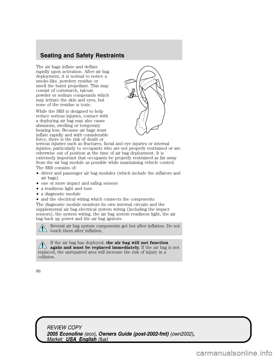 FORD E SERIES 2005 4.G Manual Online The air bags inflate and deflate
rapidly upon activation. After air bag
deployment, it is normal to notice a
smoke-like, powdery residue or
smell the burnt propellant. This may
consist of cornstarch, FORD E SERIES 2005 4.G Manual Online The air bags inflate and deflate
rapidly upon activation. After air bag
deployment, it is normal to notice a
smoke-like, powdery residue or
smell the burnt propellant. This may
consist of cornstarch,