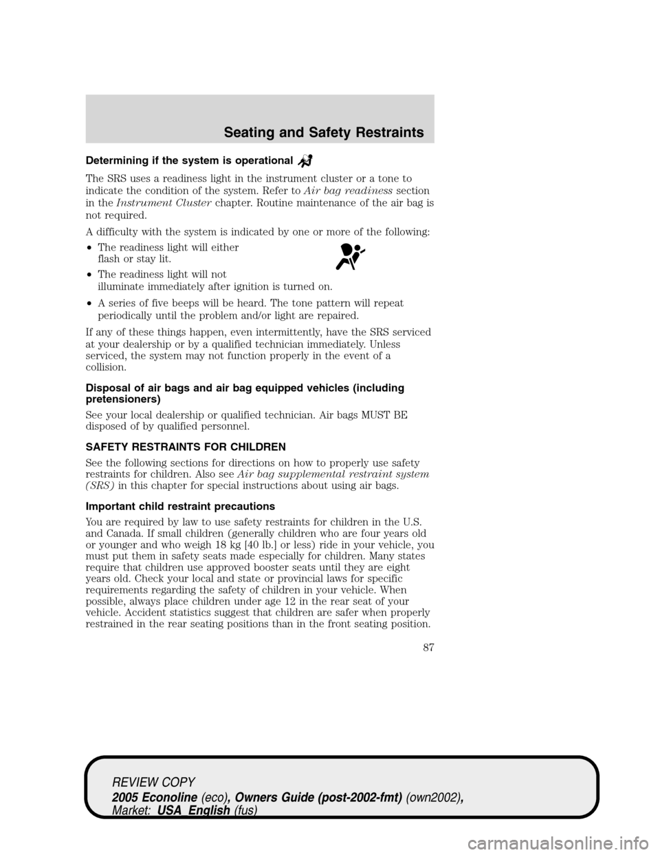 FORD E SERIES 2005 4.G Manual Online Determining if the system is operational
The SRS uses a readiness light in the instrument cluster or a tone to
indicate the condition of the system. Refer toAir bag readinesssection
in theInstrument C FORD E SERIES 2005 4.G Manual Online Determining if the system is operational
The SRS uses a readiness light in the instrument cluster or a tone to
indicate the condition of the system. Refer toAir bag readinesssection
in theInstrument C
