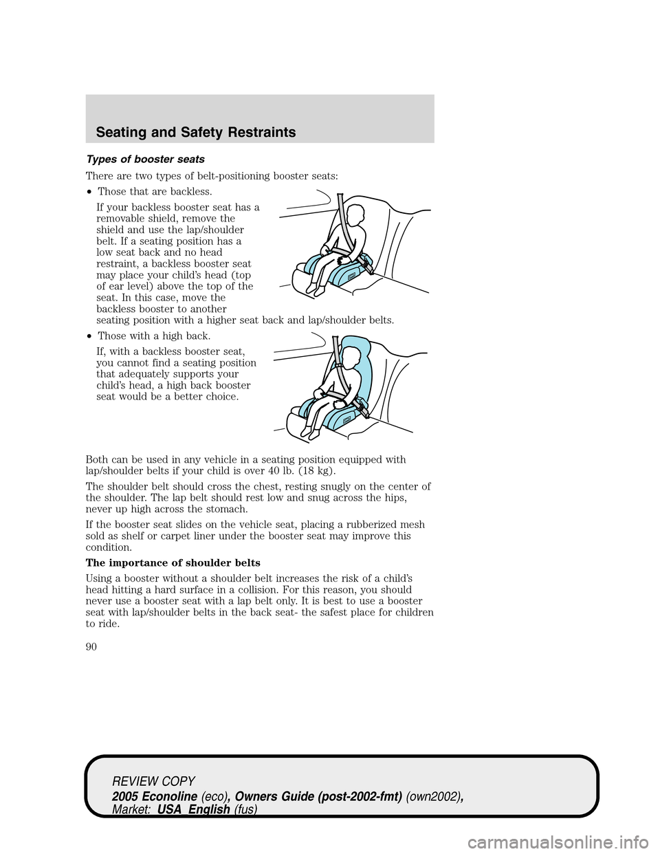 FORD E SERIES 2005 4.G Manual Online Types of booster seats
There are two types of belt-positioning booster seats:
•Those that are backless.
If your backless booster seat has a
removable shield, remove the
shield and use the lap/should FORD E SERIES 2005 4.G Manual Online Types of booster seats
There are two types of belt-positioning booster seats:
•Those that are backless.
If your backless booster seat has a
removable shield, remove the
shield and use the lap/should