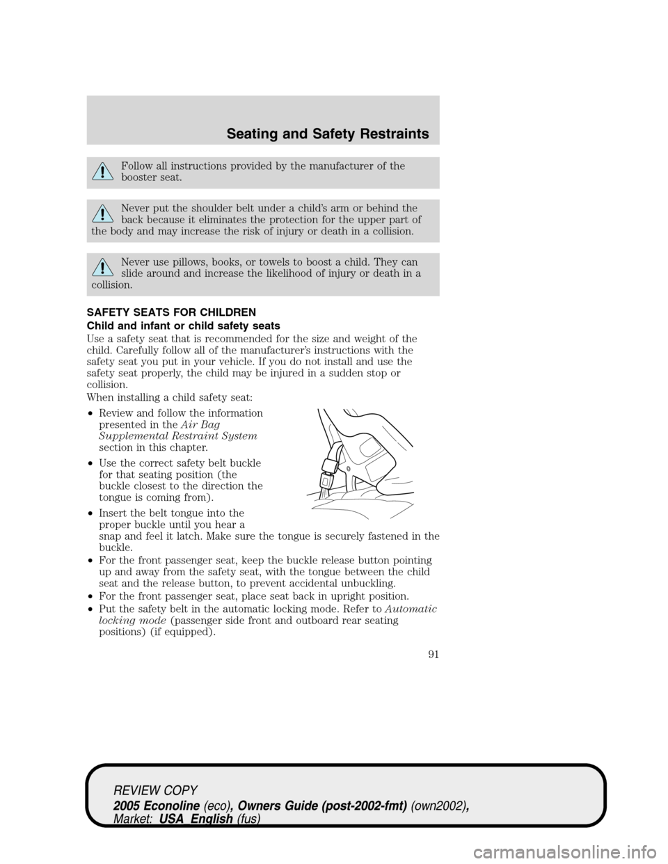 FORD E SERIES 2005 4.G Owners Manual Follow all instructions provided by the manufacturer of the
booster seat.
Never put the shoulder belt under a child’s arm or behind the
back because it eliminates the protection for the upper part o FORD E SERIES 2005 4.G Owners Manual Follow all instructions provided by the manufacturer of the
booster seat.
Never put the shoulder belt under a child’s arm or behind the
back because it eliminates the protection for the upper part o