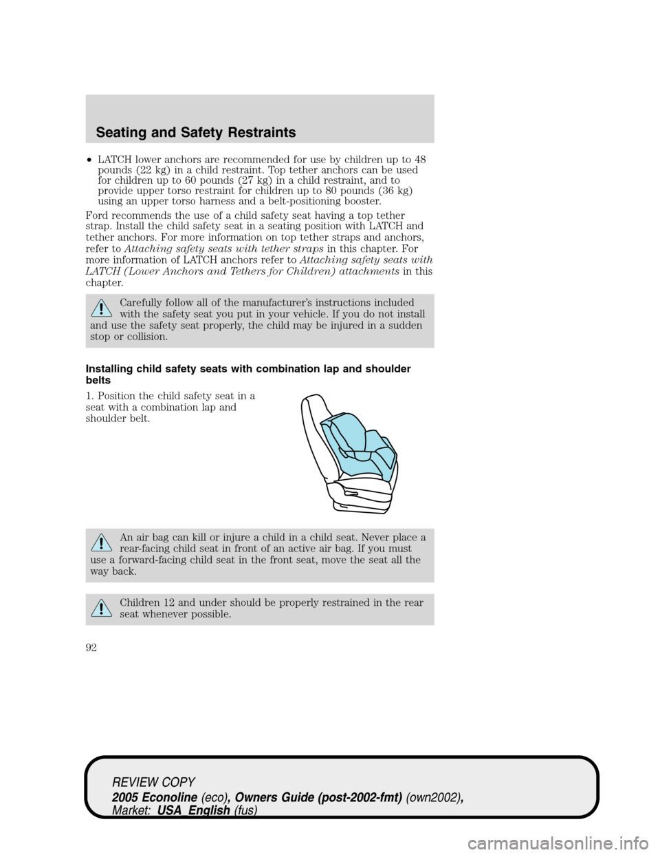 FORD E SERIES 2005 4.G Owners Manual •LATCH lower anchors are recommended for use by children up to 48
pounds (22 kg) in a child restraint. Top tether anchors can be used
for children up to 60 pounds (27 kg) in a child restraint, and t FORD E SERIES 2005 4.G Owners Manual •LATCH lower anchors are recommended for use by children up to 48
pounds (22 kg) in a child restraint. Top tether anchors can be used
for children up to 60 pounds (27 kg) in a child restraint, and t