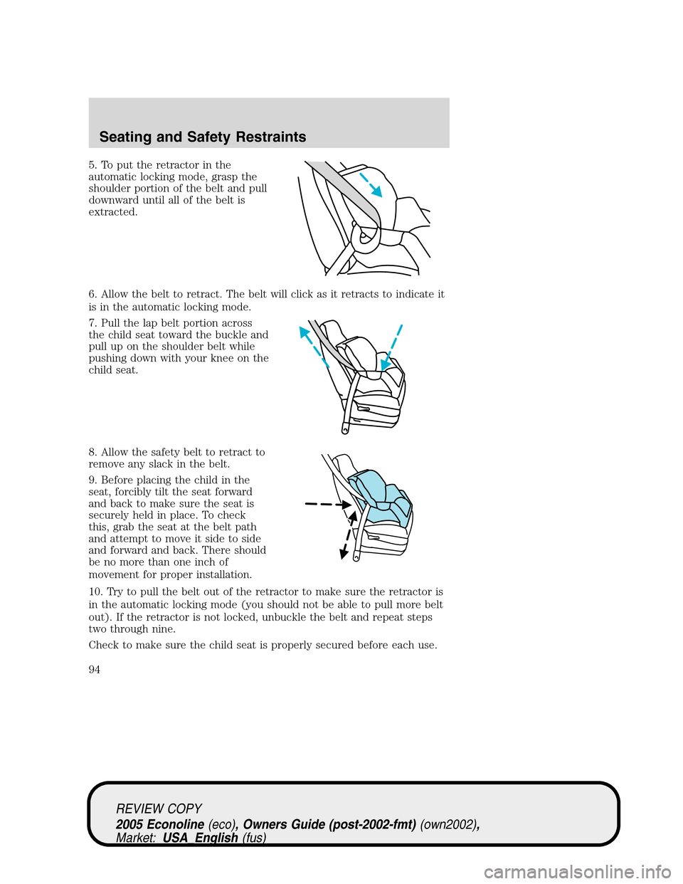 FORD E SERIES 2005 4.G Owners Manual 5. To put the retractor in the
automatic locking mode, grasp the
shoulder portion of the belt and pull
downward until all of the belt is
extracted.
6. Allow the belt to retract. The belt will click as FORD E SERIES 2005 4.G Owners Manual 5. To put the retractor in the
automatic locking mode, grasp the
shoulder portion of the belt and pull
downward until all of the belt is
extracted.
6. Allow the belt to retract. The belt will click as