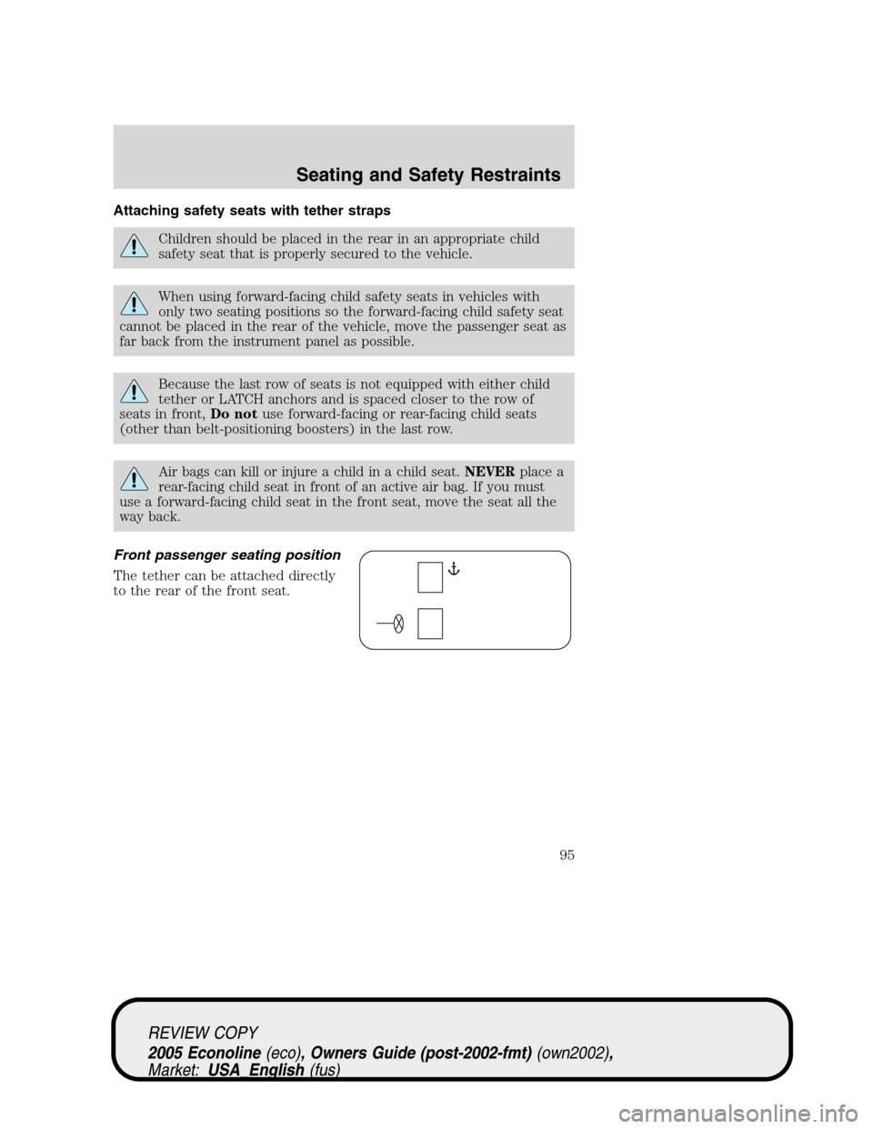 FORD E SERIES 2005 4.G Owners Manual Attaching safety seats with tether straps
Children should be placed in the rear in an appropriate child
safety seat that is properly secured to the vehicle.
When using forward-facing child safety seat FORD E SERIES 2005 4.G Owners Manual Attaching safety seats with tether straps
Children should be placed in the rear in an appropriate child
safety seat that is properly secured to the vehicle.
When using forward-facing child safety seat