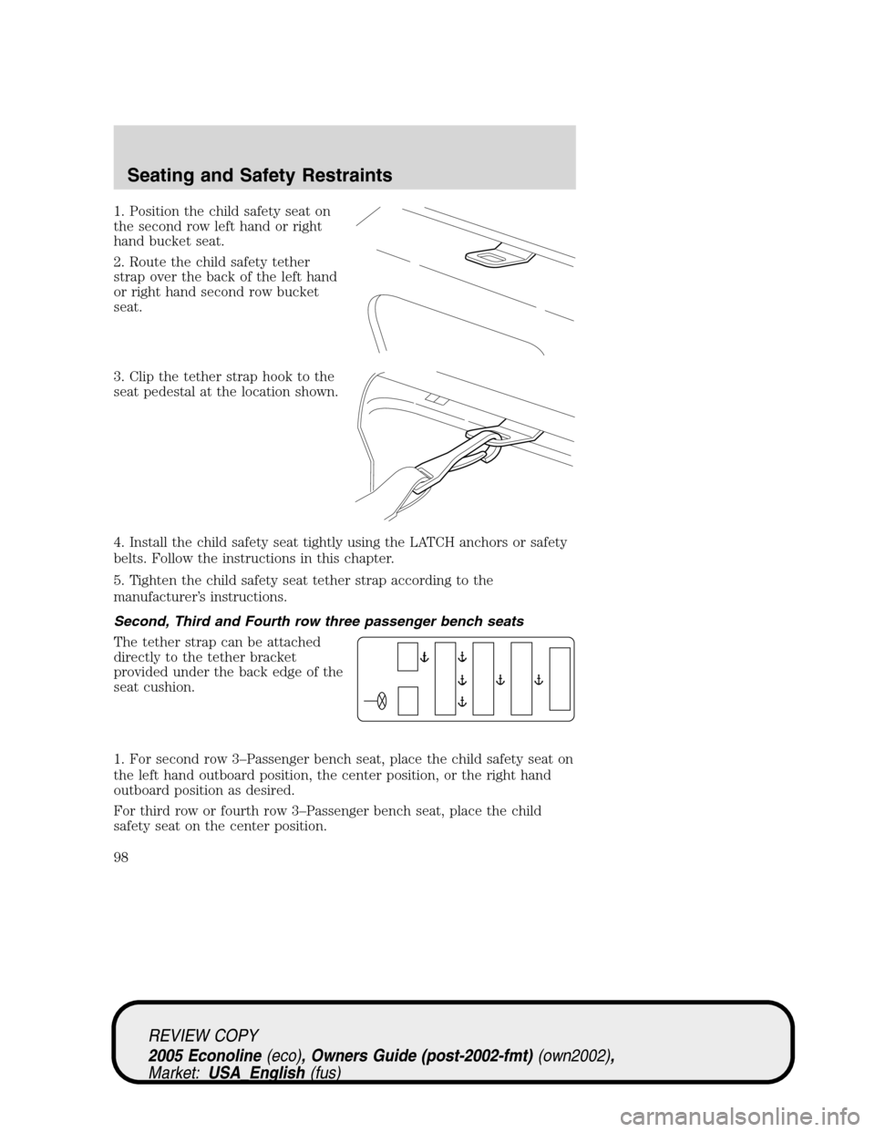FORD E SERIES 2005 4.G Owners Manual 1. Position the child safety seat on
the second row left hand or right
hand bucket seat.
2. Route the child safety tether
strap over the back of the left hand
or right hand second row bucket
seat.
3. FORD E SERIES 2005 4.G Owners Manual 1. Position the child safety seat on
the second row left hand or right
hand bucket seat.
2. Route the child safety tether
strap over the back of the left hand
or right hand second row bucket
seat.
3.
