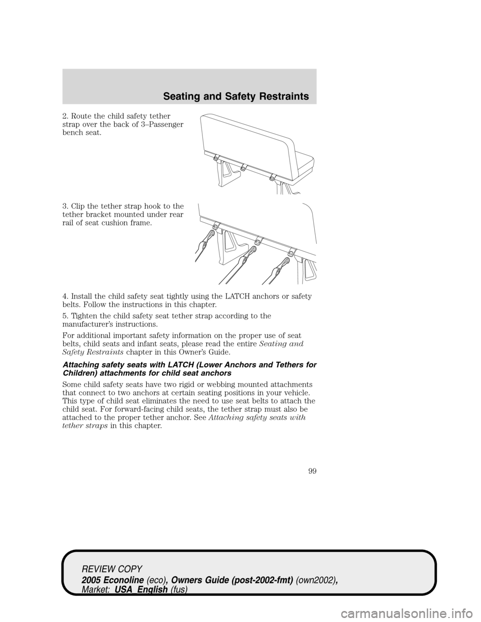 FORD E SERIES 2005 4.G Owners Manual 2. Route the child safety tether
strap over the back of 3–Passenger
bench seat.
3. Clip the tether strap hook to the
tether bracket mounted under rear
rail of seat cushion frame.
4. Install the chil FORD E SERIES 2005 4.G Owners Manual 2. Route the child safety tether
strap over the back of 3–Passenger
bench seat.
3. Clip the tether strap hook to the
tether bracket mounted under rear
rail of seat cushion frame.
4. Install the chil