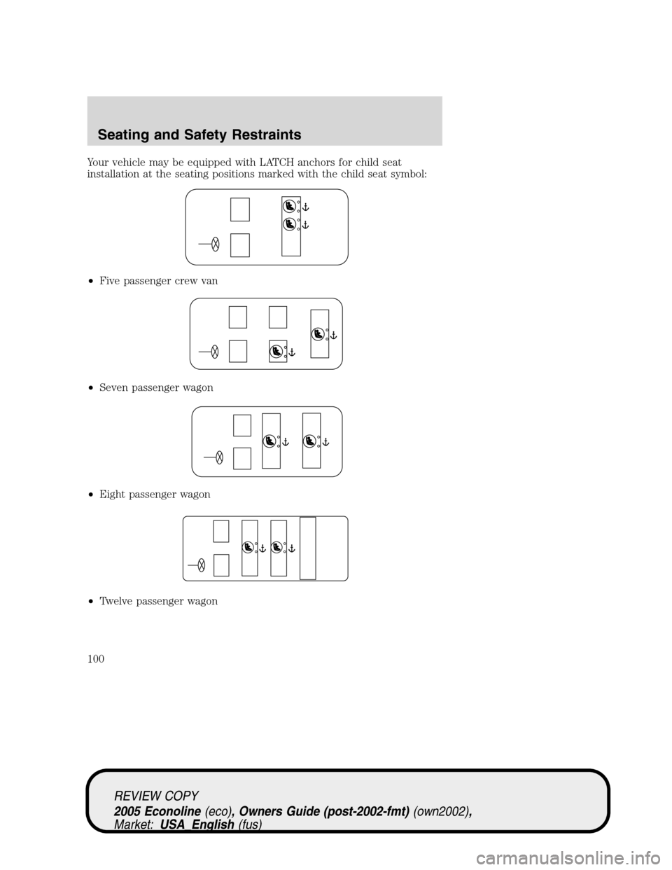 FORD E SERIES 2005 4.G Owners Manual Your vehicle may be equipped with LATCH anchors for child seat
installation at the seating positions marked with the child seat symbol:
•Five passenger crew van
•Seven passenger wagon
•Eight pas FORD E SERIES 2005 4.G Owners Manual Your vehicle may be equipped with LATCH anchors for child seat
installation at the seating positions marked with the child seat symbol:
•Five passenger crew van
•Seven passenger wagon
•Eight pas