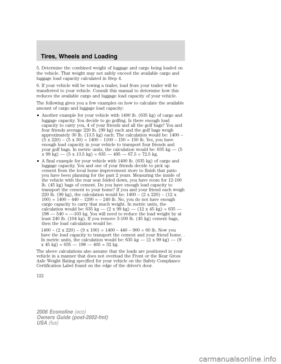 FORD E SERIES 2006 4.G Owners Manual 5. Determine the combined weight of luggage and cargo being loaded on
the vehicle. That weight may not safely exceed the available cargo and
luggage load capacity calculated in Step 4.
6. If your vehi FORD E SERIES 2006 4.G Owners Manual 5. Determine the combined weight of luggage and cargo being loaded on
the vehicle. That weight may not safely exceed the available cargo and
luggage load capacity calculated in Step 4.
6. If your vehi