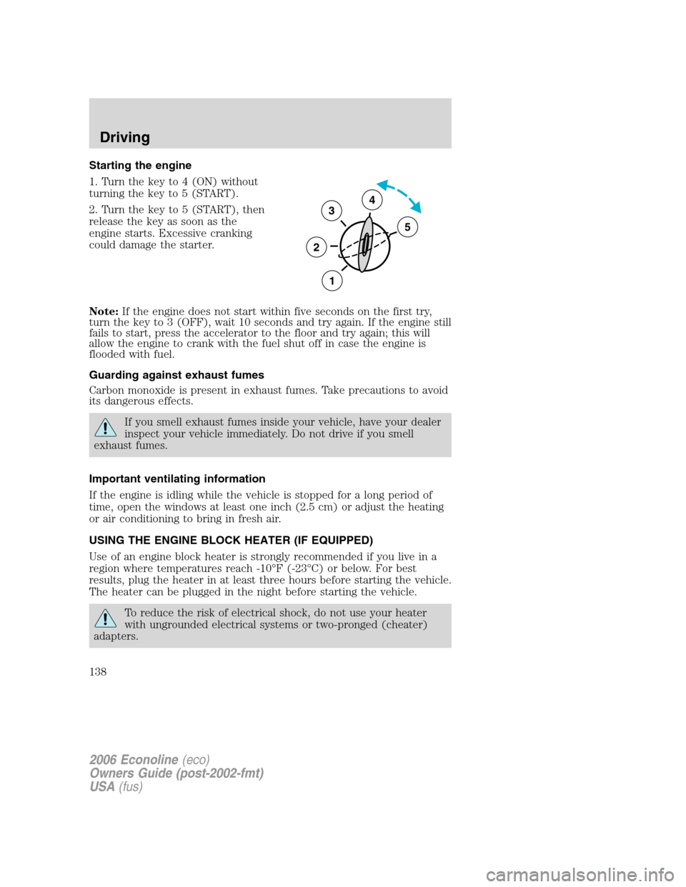 FORD E SERIES 2006 4.G Owners Manual Starting the engine
1. Turn the key to 4 (ON) without
turning the key to 5 (START).
2. Turn the key to 5 (START), then
release the key as soon as the
engine starts. Excessive cranking
could damage the FORD E SERIES 2006 4.G Owners Manual Starting the engine
1. Turn the key to 4 (ON) without
turning the key to 5 (START).
2. Turn the key to 5 (START), then
release the key as soon as the
engine starts. Excessive cranking
could damage the