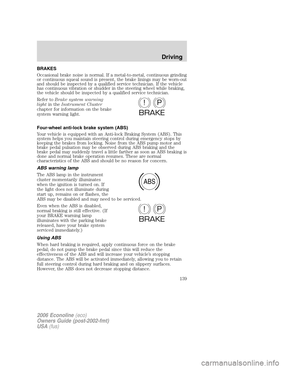 FORD E SERIES 2006 4.G Owners Manual BRAKES
Occasional brake noise is normal. If a metal-to-metal, continuous grinding
or continuous squeal sound is present, the brake linings may be worn-out
and should be inspected by a qualified servic FORD E SERIES 2006 4.G Owners Manual BRAKES
Occasional brake noise is normal. If a metal-to-metal, continuous grinding
or continuous squeal sound is present, the brake linings may be worn-out
and should be inspected by a qualified servic