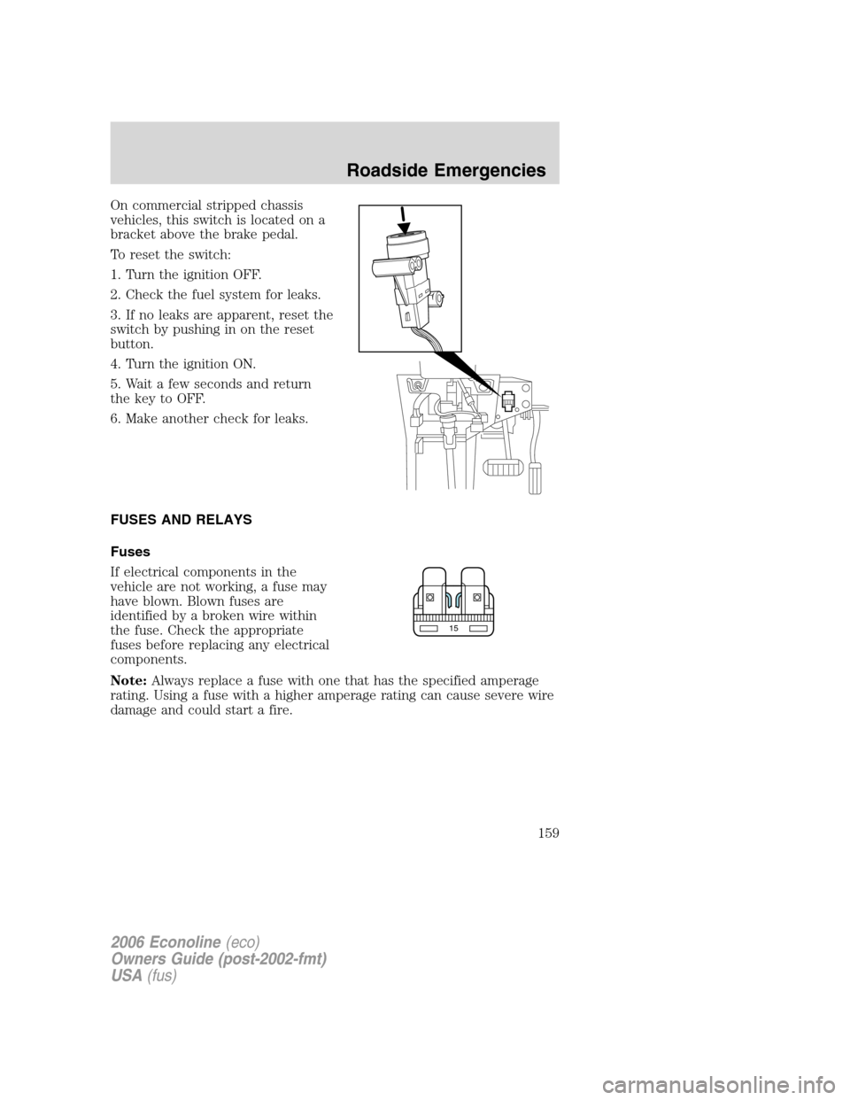 FORD E SERIES 2006 4.G Owners Manual On commercial stripped chassis
vehicles, this switch is located on a
bracket above the brake pedal.
To reset the switch:
1. Turn the ignition OFF.
2. Check the fuel system for leaks.
3. If no leaks ar FORD E SERIES 2006 4.G Owners Manual On commercial stripped chassis
vehicles, this switch is located on a
bracket above the brake pedal.
To reset the switch:
1. Turn the ignition OFF.
2. Check the fuel system for leaks.
3. If no leaks ar