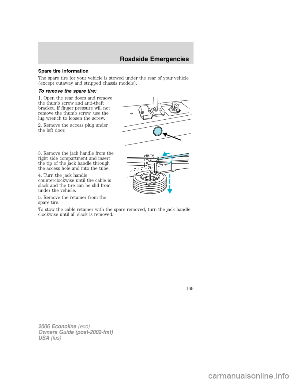 FORD E SERIES 2006 4.G User Guide Spare tire information
The spare tire for your vehicle is stowed under the rear of your vehicle
(except cutaway and stripped chassis models).
To remove the spare tire:
1. Open the rear doors and remov FORD E SERIES 2006 4.G User Guide Spare tire information
The spare tire for your vehicle is stowed under the rear of your vehicle
(except cutaway and stripped chassis models).
To remove the spare tire:
1. Open the rear doors and remov