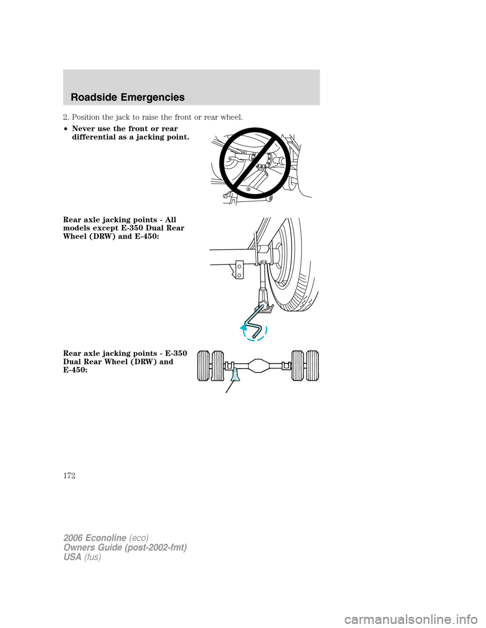FORD E SERIES 2006 4.G Owners Manual 2. Position the jack to raise the front or rear wheel.
•Never use the front or rear
differential as a jacking point.
Rear axle jacking points - All
models except E-350 Dual Rear
Wheel (DRW) and E-45 FORD E SERIES 2006 4.G Owners Manual 2. Position the jack to raise the front or rear wheel.
•Never use the front or rear
differential as a jacking point.
Rear axle jacking points - All
models except E-350 Dual Rear
Wheel (DRW) and E-45