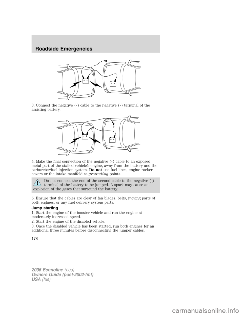 FORD E SERIES 2006 4.G Owners Manual 3. Connect the negative (-) cable to the negative (-) terminal of the
assisting battery.
4. Make the final connection of the negative (-) cable to an exposed
metal part of the stalled vehicle’s engi FORD E SERIES 2006 4.G Owners Manual 3. Connect the negative (-) cable to the negative (-) terminal of the
assisting battery.
4. Make the final connection of the negative (-) cable to an exposed
metal part of the stalled vehicle’s engi