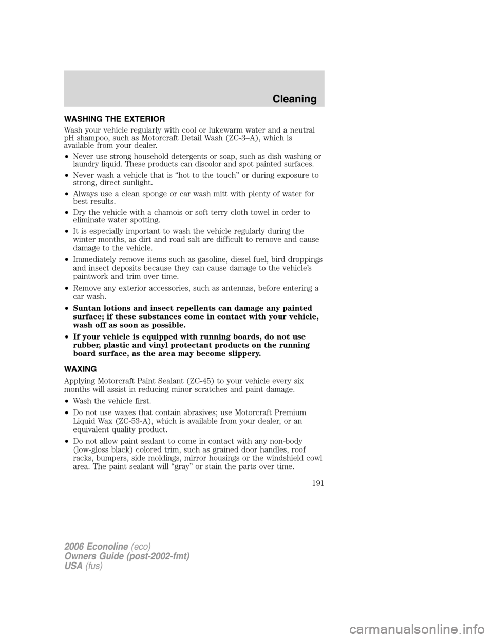 FORD E SERIES 2006 4.G Owners Manual WASHING THE EXTERIOR
Wash your vehicle regularly with cool or lukewarm water and a neutral
pH shampoo, such as Motorcraft Detail Wash (ZC-3–A), which is
available from your dealer.
•
Never use str FORD E SERIES 2006 4.G Owners Manual WASHING THE EXTERIOR
Wash your vehicle regularly with cool or lukewarm water and a neutral
pH shampoo, such as Motorcraft Detail Wash (ZC-3–A), which is
available from your dealer.
•
Never use str