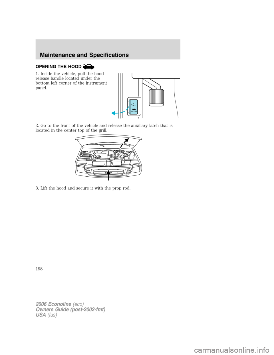 FORD E SERIES 2006 4.G Owners Manual OPENING THE HOOD
1. Inside the vehicle, pull the hood
release handle located under the
bottom left corner of the instrument
panel.
2. Go to the front of the vehicle and release the auxiliary latch tha FORD E SERIES 2006 4.G Owners Manual OPENING THE HOOD
1. Inside the vehicle, pull the hood
release handle located under the
bottom left corner of the instrument
panel.
2. Go to the front of the vehicle and release the auxiliary latch tha