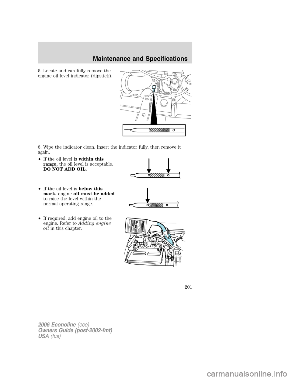 FORD E SERIES 2006 4.G Owners Manual 5. Locate and carefully remove the
engine oil level indicator (dipstick).
6. Wipe the indicator clean. Insert the indicator fully, then remove it
again.
•If the oil level iswithin this
range,the oil FORD E SERIES 2006 4.G Owners Manual 5. Locate and carefully remove the
engine oil level indicator (dipstick).
6. Wipe the indicator clean. Insert the indicator fully, then remove it
again.
•If the oil level iswithin this
range,the oil
