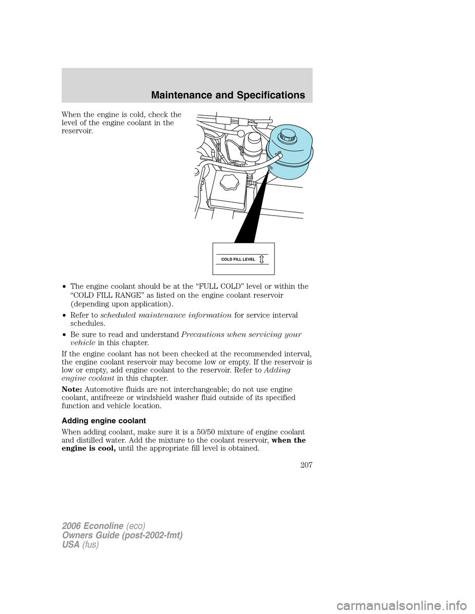 FORD E SERIES 2006 4.G Owners Manual When the engine is cold, check the
level of the engine coolant in the
reservoir.
•The engine coolant should be at the “FULL COLD” level or within the
“COLD FILL RANGE” as listed on the engin FORD E SERIES 2006 4.G Owners Manual When the engine is cold, check the
level of the engine coolant in the
reservoir.
•The engine coolant should be at the “FULL COLD” level or within the
“COLD FILL RANGE” as listed on the engin