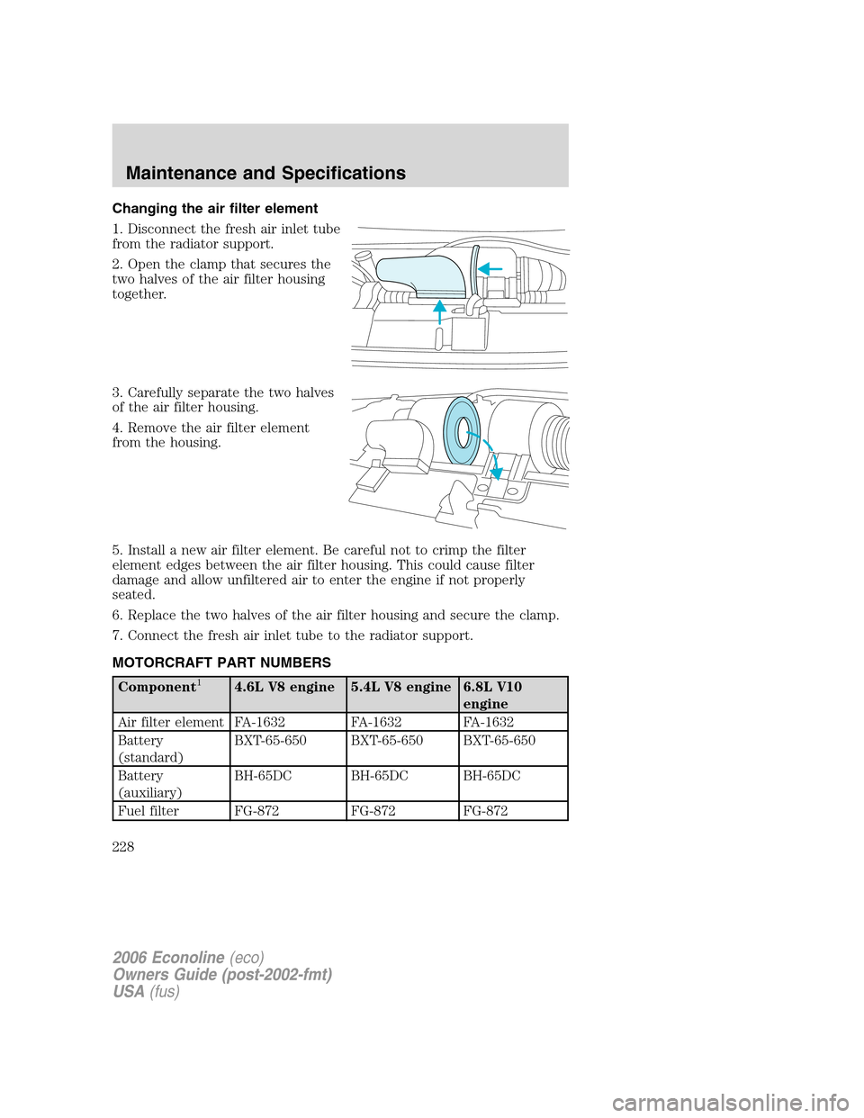 FORD E SERIES 2006 4.G Owners Manual Changing the air filter element
1. Disconnect the fresh air inlet tube
from the radiator support.
2. Open the clamp that secures the
two halves of the air filter housing
together.
3. Carefully separat FORD E SERIES 2006 4.G Owners Manual Changing the air filter element
1. Disconnect the fresh air inlet tube
from the radiator support.
2. Open the clamp that secures the
two halves of the air filter housing
together.
3. Carefully separat