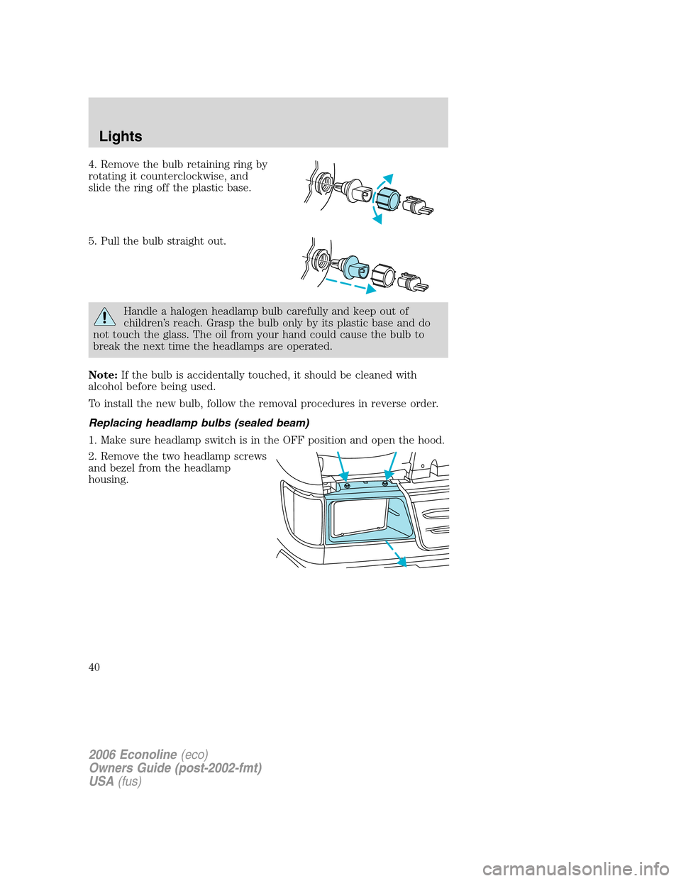 FORD E SERIES 2006 4.G Owners Manual 4. Remove the bulb retaining ring by
rotating it counterclockwise, and
slide the ring off the plastic base.
5. Pull the bulb straight out.
Handle a halogen headlamp bulb carefully and keep out of
chil FORD E SERIES 2006 4.G Owners Manual 4. Remove the bulb retaining ring by
rotating it counterclockwise, and
slide the ring off the plastic base.
5. Pull the bulb straight out.
Handle a halogen headlamp bulb carefully and keep out of
chil