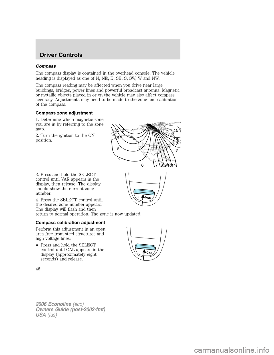 FORD E SERIES 2006 4.G User Guide Compass
The compass display is contained in the overhead console. The vehicle
heading is displayed as one of N, NE, E, SE, S, SW, W and NW.
The compass reading may be affected when you drive near larg