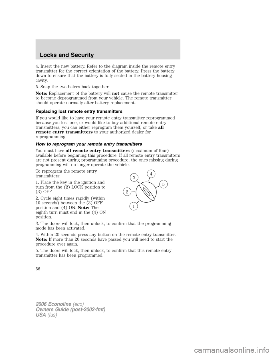 FORD E SERIES 2006 4.G Owners Manual 4. Insert the new battery. Refer to the diagram inside the remote entry
transmitter for the correct orientation of the battery. Press the battery
down to ensure that the battery is fully seated in the