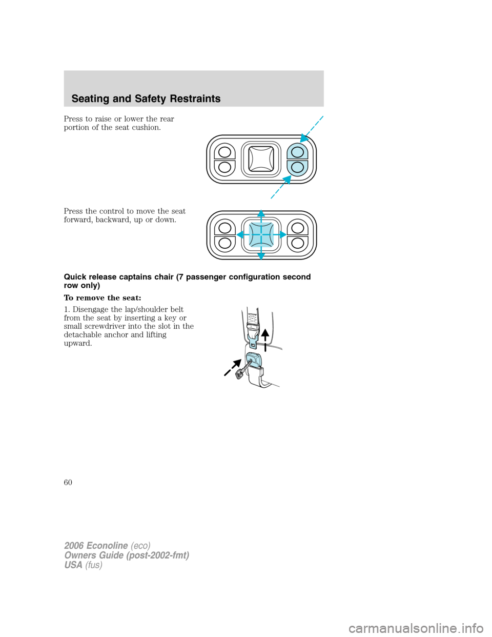 FORD E SERIES 2006 4.G Owners Manual Press to raise or lower the rear
portion of the seat cushion.
Press the control to move the seat
forward, backward, up or down.
Quick release captains chair (7 passenger configuration second
row only) FORD E SERIES 2006 4.G Owners Manual Press to raise or lower the rear
portion of the seat cushion.
Press the control to move the seat
forward, backward, up or down.
Quick release captains chair (7 passenger configuration second
row only)