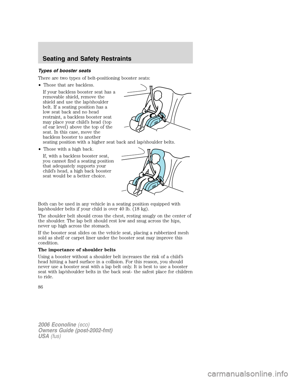 FORD E SERIES 2006 4.G Manual Online Types of booster seats
There are two types of belt-positioning booster seats:
•Those that are backless.
If your backless booster seat has a
removable shield, remove the
shield and use the lap/should FORD E SERIES 2006 4.G Manual Online Types of booster seats
There are two types of belt-positioning booster seats:
•Those that are backless.
If your backless booster seat has a
removable shield, remove the
shield and use the lap/should