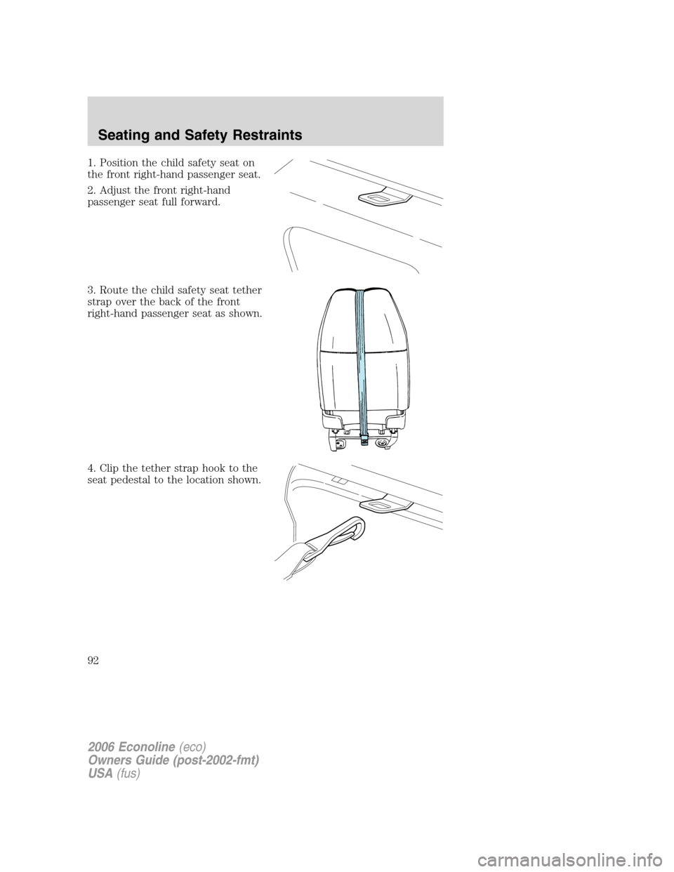 FORD E SERIES 2006 4.G Owners Manual 1. Position the child safety seat on
the front right-hand passenger seat.
2. Adjust the front right-hand
passenger seat full forward.
3. Route the child safety seat tether
strap over the back of the f FORD E SERIES 2006 4.G Owners Manual 1. Position the child safety seat on
the front right-hand passenger seat.
2. Adjust the front right-hand
passenger seat full forward.
3. Route the child safety seat tether
strap over the back of the f