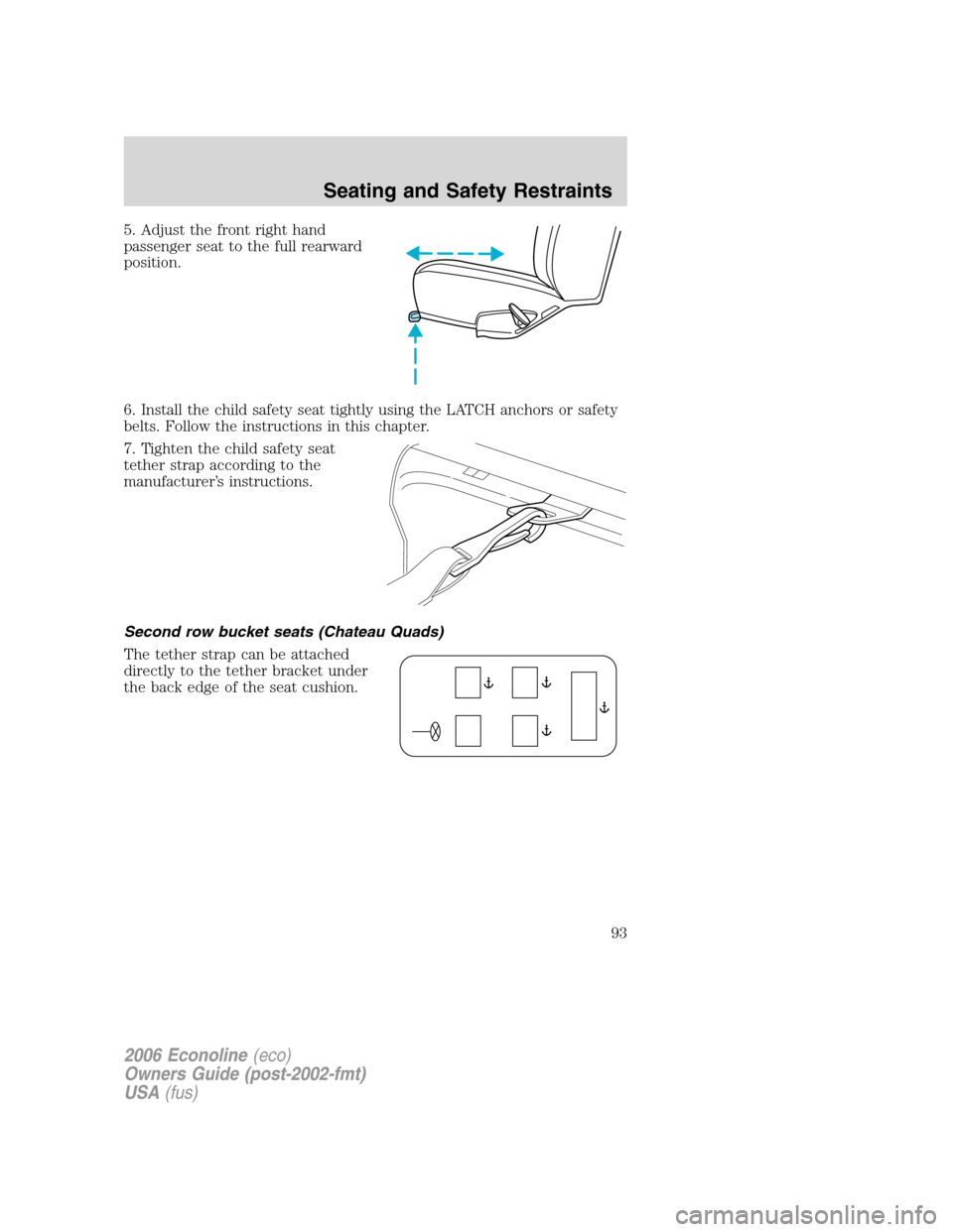FORD E SERIES 2006 4.G Owners Manual 5. Adjust the front right hand
passenger seat to the full rearward
position.
6. Install the child safety seat tightly using the LATCH anchors or safety
belts. Follow the instructions in this chapter.
FORD E SERIES 2006 4.G Owners Manual 5. Adjust the front right hand
passenger seat to the full rearward
position.
6. Install the child safety seat tightly using the LATCH anchors or safety
belts. Follow the instructions in this chapter.