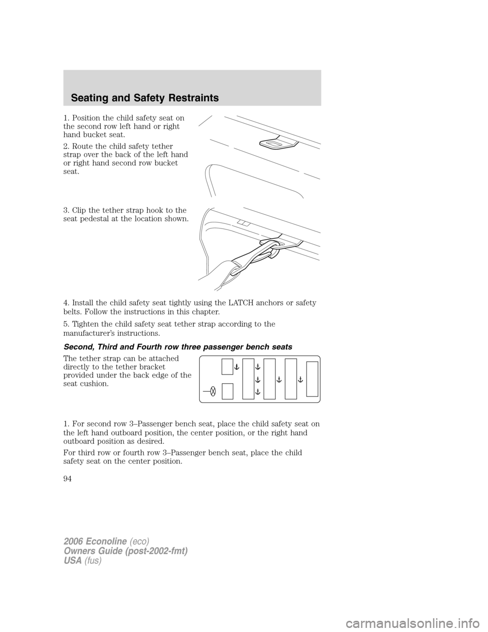 FORD E SERIES 2006 4.G Owners Manual 1. Position the child safety seat on
the second row left hand or right
hand bucket seat.
2. Route the child safety tether
strap over the back of the left hand
or right hand second row bucket
seat.
3. FORD E SERIES 2006 4.G Owners Manual 1. Position the child safety seat on
the second row left hand or right
hand bucket seat.
2. Route the child safety tether
strap over the back of the left hand
or right hand second row bucket
seat.
3.