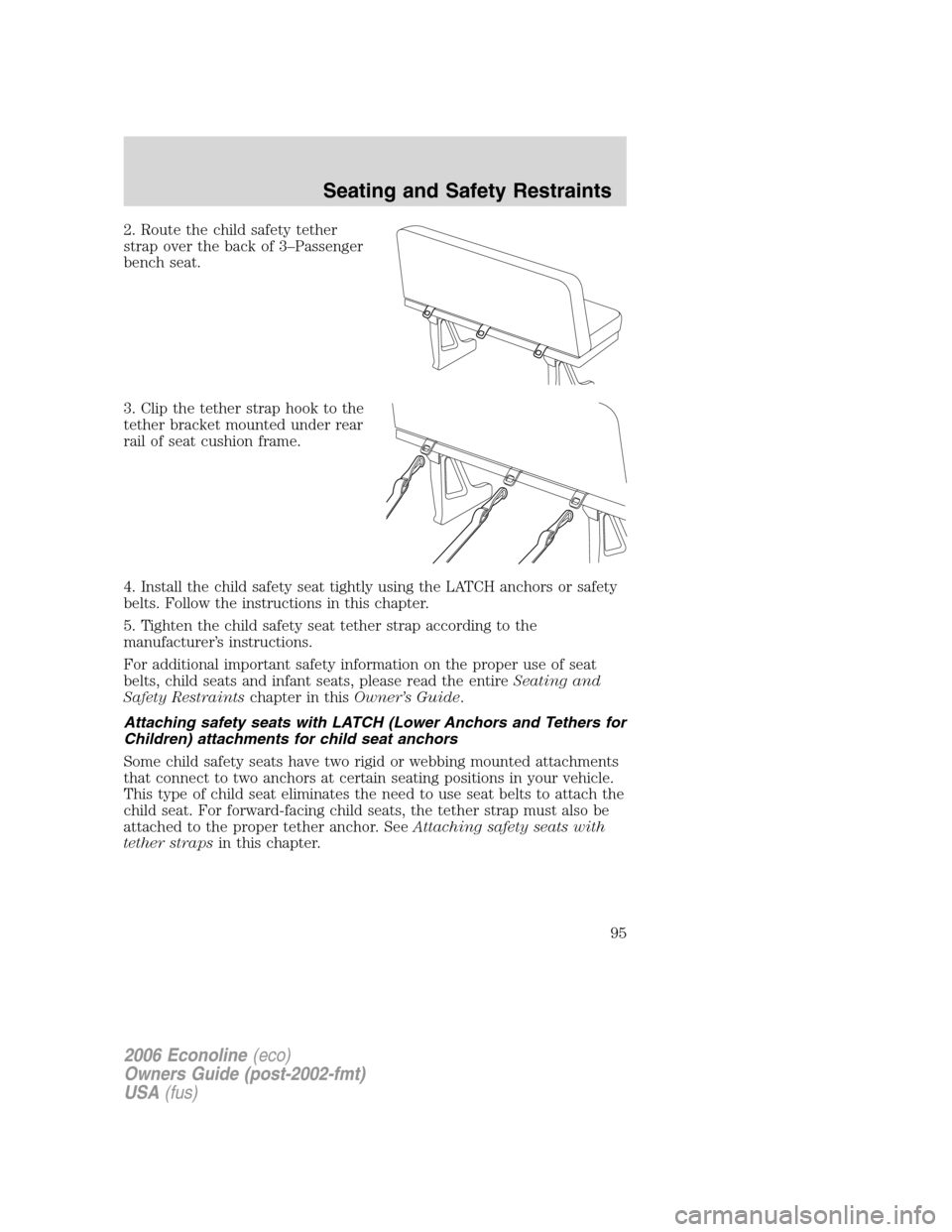 FORD E SERIES 2006 4.G Owners Manual 2. Route the child safety tether
strap over the back of 3–Passenger
bench seat.
3. Clip the tether strap hook to the
tether bracket mounted under rear
rail of seat cushion frame.
4. Install the chil FORD E SERIES 2006 4.G Owners Manual 2. Route the child safety tether
strap over the back of 3–Passenger
bench seat.
3. Clip the tether strap hook to the
tether bracket mounted under rear
rail of seat cushion frame.
4. Install the chil