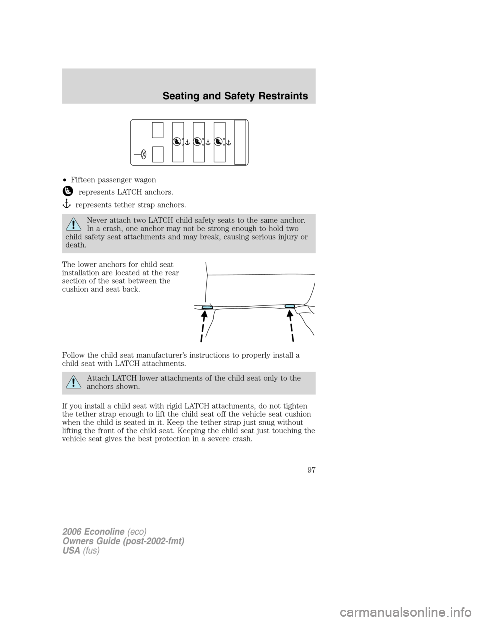 FORD E SERIES 2006 4.G Owners Manual •Fifteen passenger wagon
represents LATCH anchors.
represents tether strap anchors.
Never attach two LATCH child safety seats to the same anchor.
In a crash, one anchor may not be strong enough to h FORD E SERIES 2006 4.G Owners Manual •Fifteen passenger wagon
represents LATCH anchors.
represents tether strap anchors.
Never attach two LATCH child safety seats to the same anchor.
In a crash, one anchor may not be strong enough to h